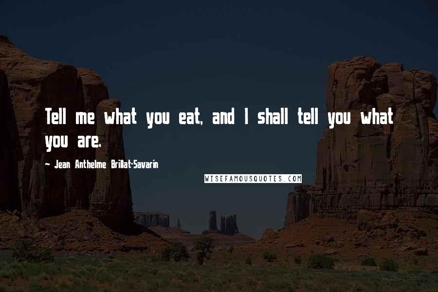 Jean Anthelme Brillat-Savarin Quotes: Tell me what you eat, and I shall tell you what you are.