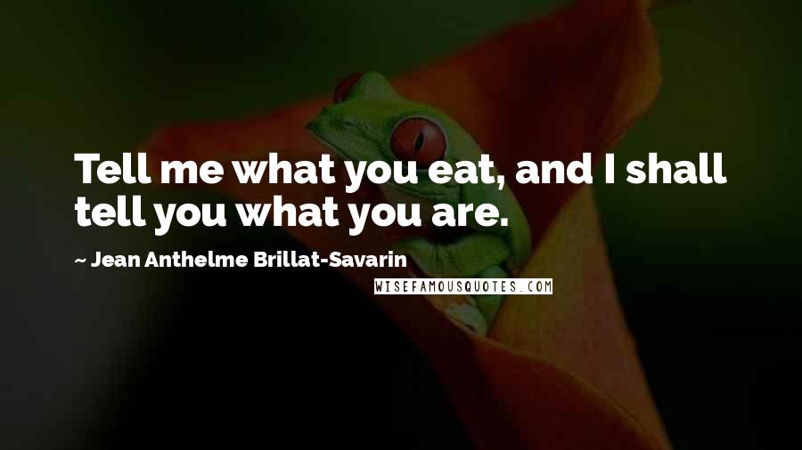 Jean Anthelme Brillat-Savarin Quotes: Tell me what you eat, and I shall tell you what you are.