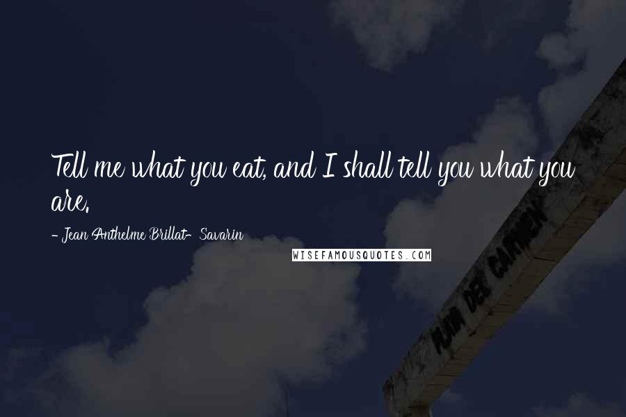 Jean Anthelme Brillat-Savarin Quotes: Tell me what you eat, and I shall tell you what you are.