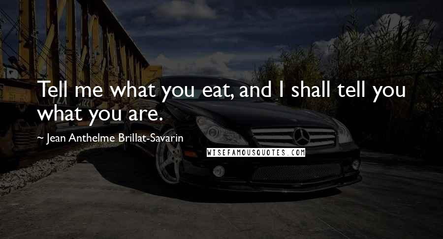 Jean Anthelme Brillat-Savarin Quotes: Tell me what you eat, and I shall tell you what you are.