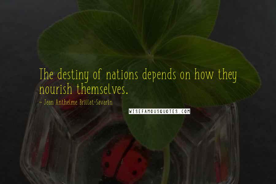 Jean Anthelme Brillat-Savarin Quotes: The destiny of nations depends on how they nourish themselves.