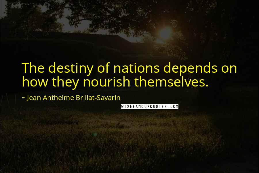 Jean Anthelme Brillat-Savarin Quotes: The destiny of nations depends on how they nourish themselves.