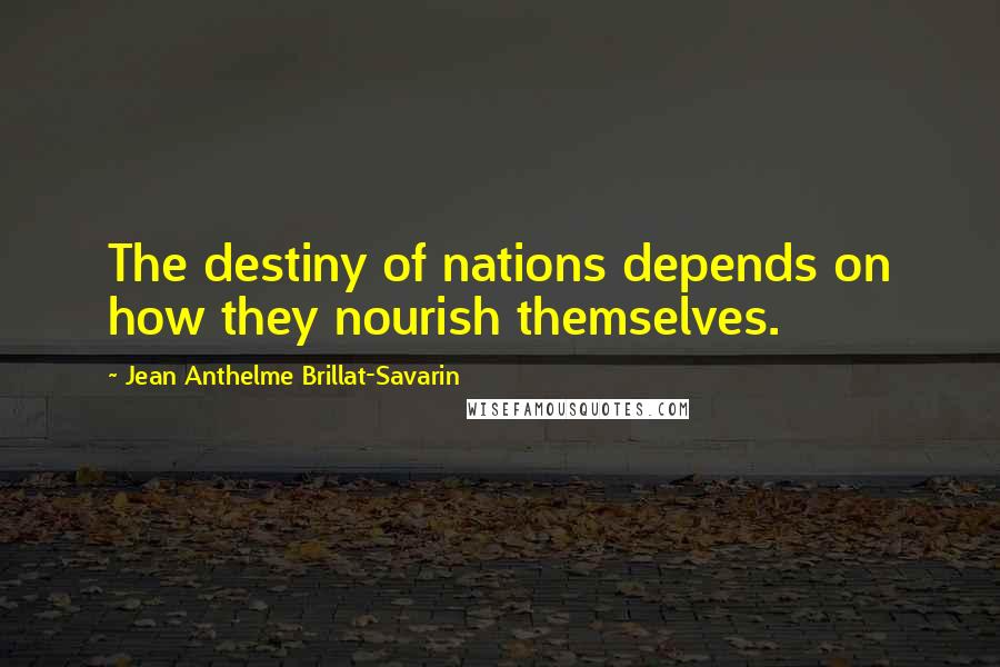 Jean Anthelme Brillat-Savarin Quotes: The destiny of nations depends on how they nourish themselves.