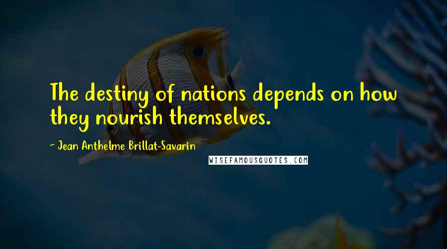 Jean Anthelme Brillat-Savarin Quotes: The destiny of nations depends on how they nourish themselves.