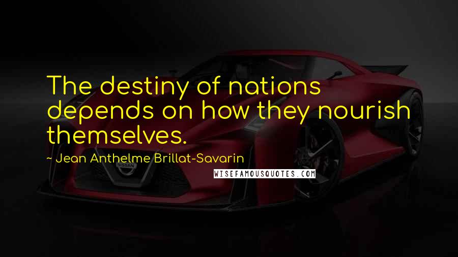 Jean Anthelme Brillat-Savarin Quotes: The destiny of nations depends on how they nourish themselves.