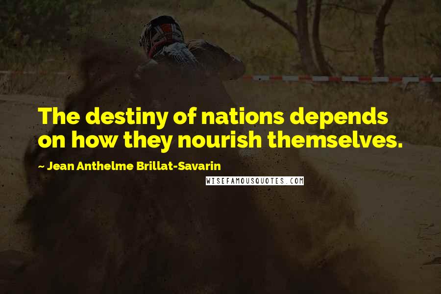 Jean Anthelme Brillat-Savarin Quotes: The destiny of nations depends on how they nourish themselves.