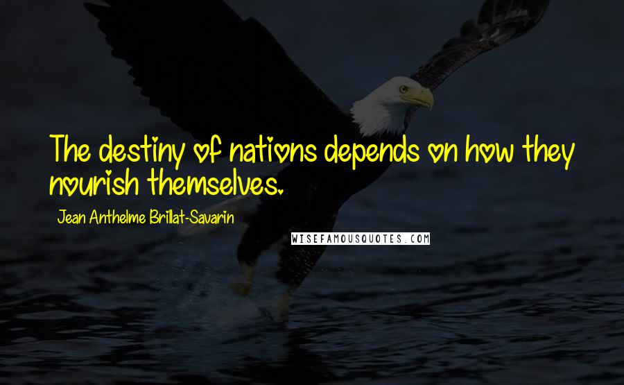 Jean Anthelme Brillat-Savarin Quotes: The destiny of nations depends on how they nourish themselves.