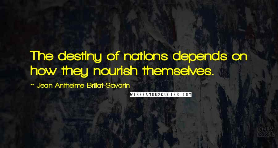 Jean Anthelme Brillat-Savarin Quotes: The destiny of nations depends on how they nourish themselves.