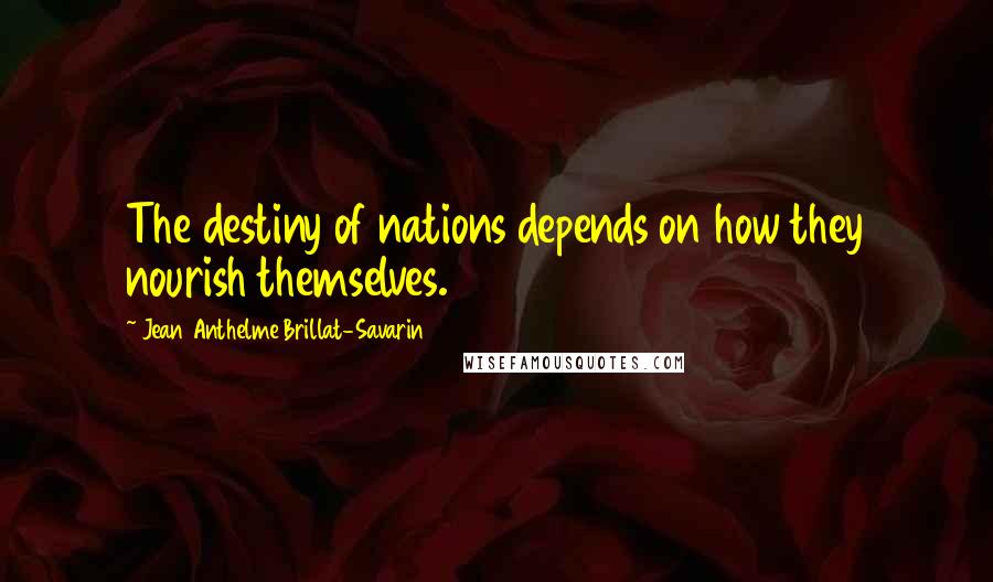 Jean Anthelme Brillat-Savarin Quotes: The destiny of nations depends on how they nourish themselves.