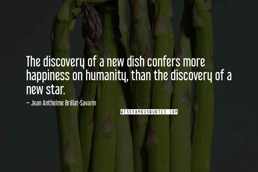 Jean Anthelme Brillat-Savarin Quotes: The discovery of a new dish confers more happiness on humanity, than the discovery of a new star.