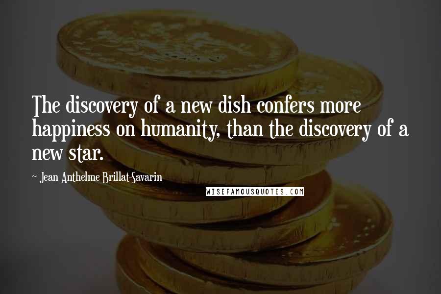 Jean Anthelme Brillat-Savarin Quotes: The discovery of a new dish confers more happiness on humanity, than the discovery of a new star.