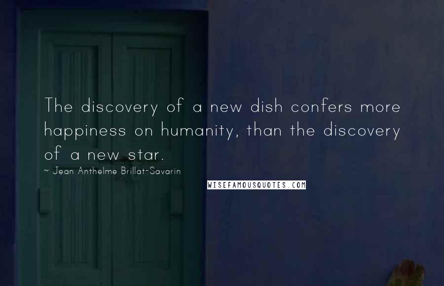 Jean Anthelme Brillat-Savarin Quotes: The discovery of a new dish confers more happiness on humanity, than the discovery of a new star.