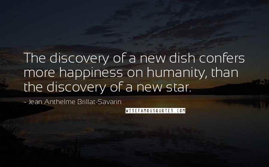 Jean Anthelme Brillat-Savarin Quotes: The discovery of a new dish confers more happiness on humanity, than the discovery of a new star.