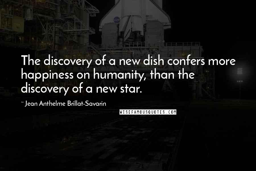 Jean Anthelme Brillat-Savarin Quotes: The discovery of a new dish confers more happiness on humanity, than the discovery of a new star.