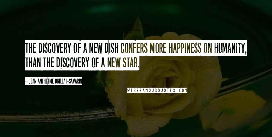 Jean Anthelme Brillat-Savarin Quotes: The discovery of a new dish confers more happiness on humanity, than the discovery of a new star.