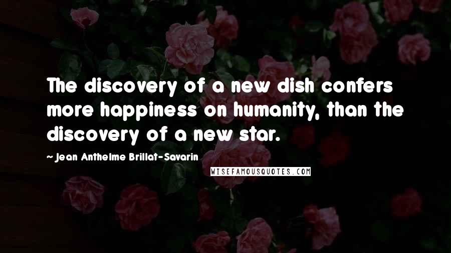 Jean Anthelme Brillat-Savarin Quotes: The discovery of a new dish confers more happiness on humanity, than the discovery of a new star.