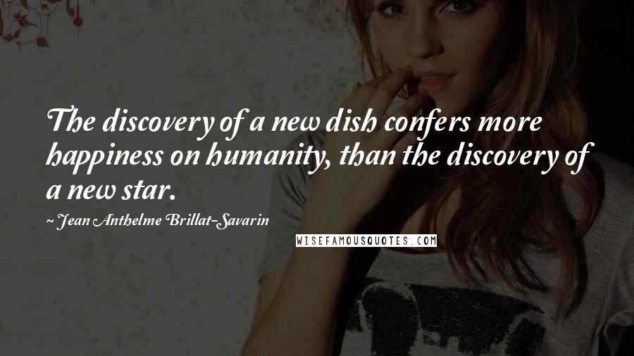 Jean Anthelme Brillat-Savarin Quotes: The discovery of a new dish confers more happiness on humanity, than the discovery of a new star.