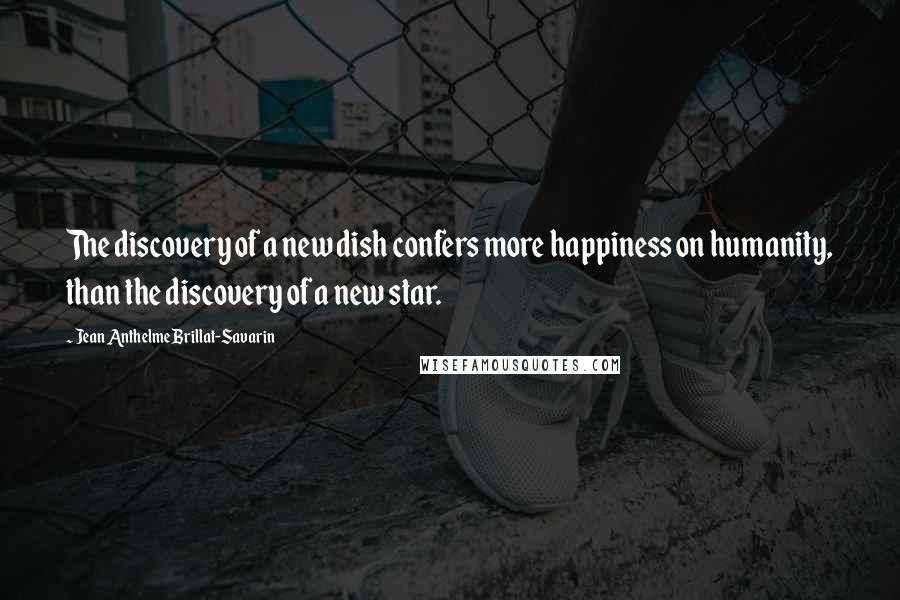 Jean Anthelme Brillat-Savarin Quotes: The discovery of a new dish confers more happiness on humanity, than the discovery of a new star.