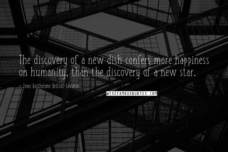 Jean Anthelme Brillat-Savarin Quotes: The discovery of a new dish confers more happiness on humanity, than the discovery of a new star.