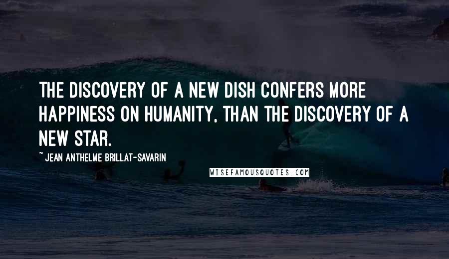 Jean Anthelme Brillat-Savarin Quotes: The discovery of a new dish confers more happiness on humanity, than the discovery of a new star.