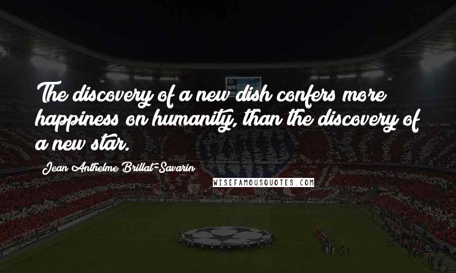 Jean Anthelme Brillat-Savarin Quotes: The discovery of a new dish confers more happiness on humanity, than the discovery of a new star.