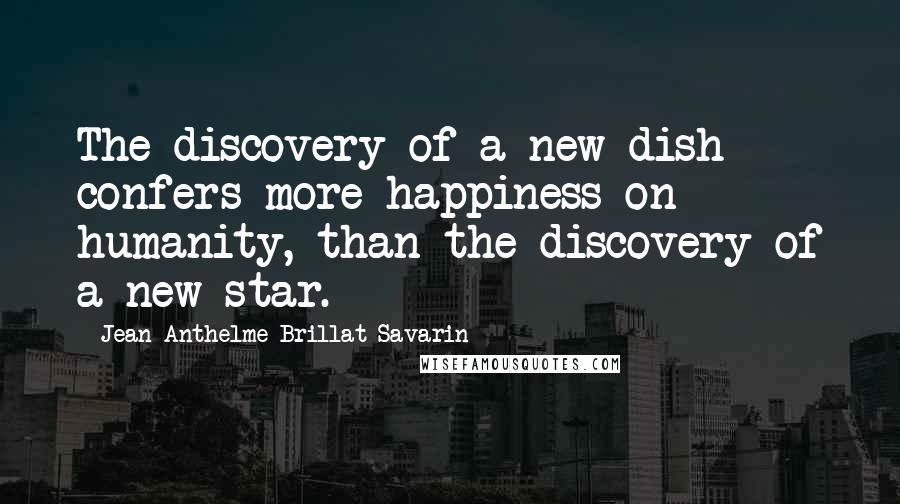 Jean Anthelme Brillat-Savarin Quotes: The discovery of a new dish confers more happiness on humanity, than the discovery of a new star.