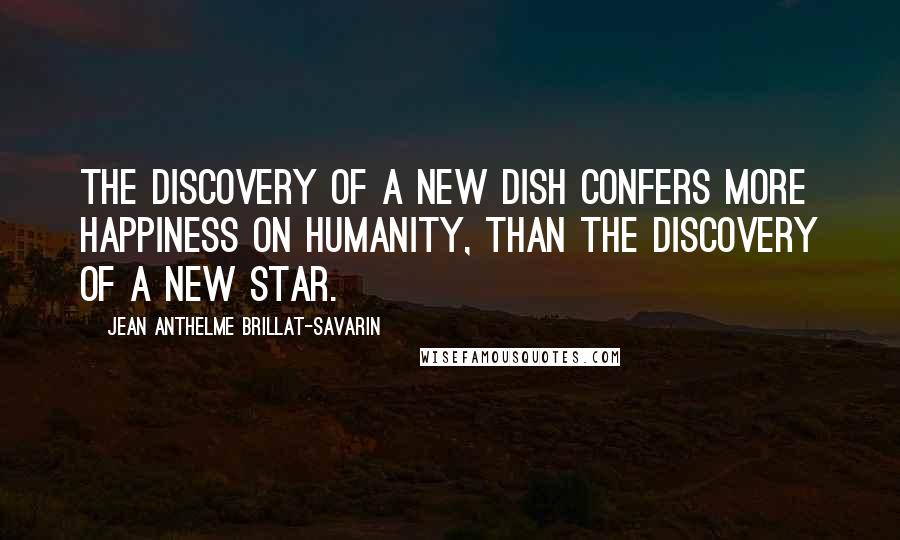 Jean Anthelme Brillat-Savarin Quotes: The discovery of a new dish confers more happiness on humanity, than the discovery of a new star.