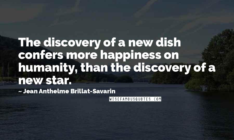 Jean Anthelme Brillat-Savarin Quotes: The discovery of a new dish confers more happiness on humanity, than the discovery of a new star.