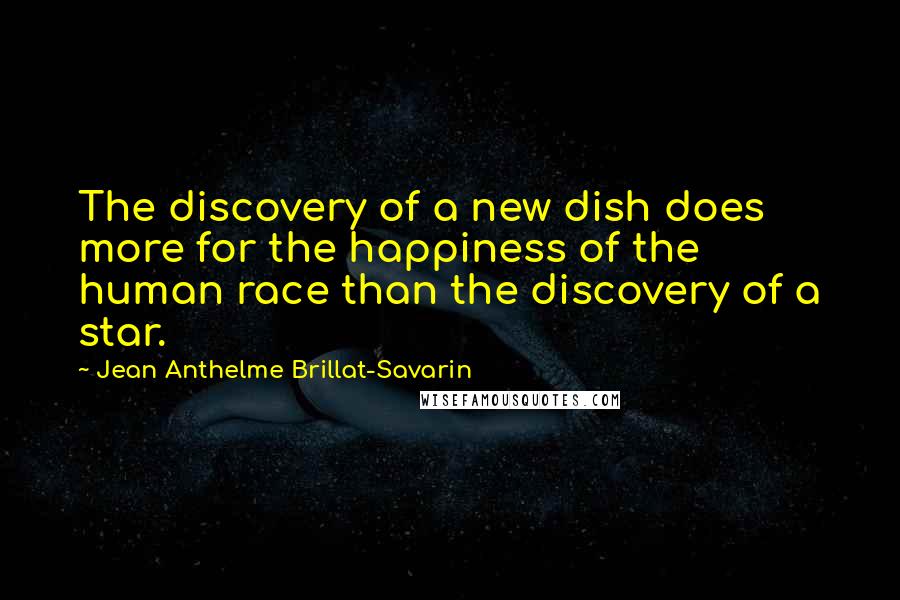 Jean Anthelme Brillat-Savarin Quotes: The discovery of a new dish does more for the happiness of the human race than the discovery of a star.