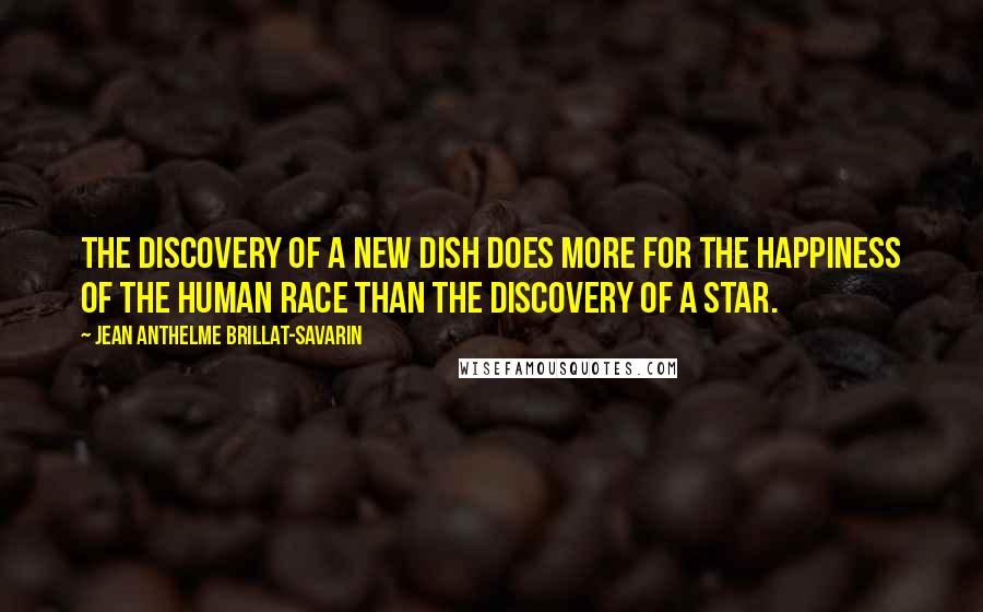 Jean Anthelme Brillat-Savarin Quotes: The discovery of a new dish does more for the happiness of the human race than the discovery of a star.