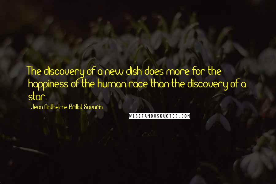 Jean Anthelme Brillat-Savarin Quotes: The discovery of a new dish does more for the happiness of the human race than the discovery of a star.