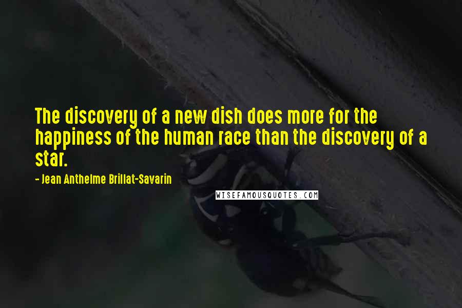 Jean Anthelme Brillat-Savarin Quotes: The discovery of a new dish does more for the happiness of the human race than the discovery of a star.