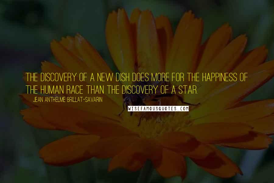 Jean Anthelme Brillat-Savarin Quotes: The discovery of a new dish does more for the happiness of the human race than the discovery of a star.