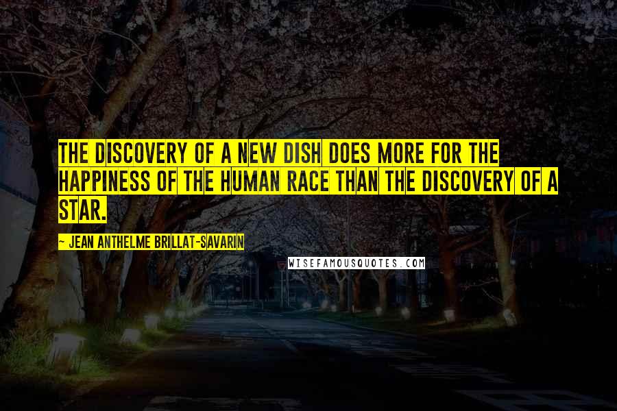 Jean Anthelme Brillat-Savarin Quotes: The discovery of a new dish does more for the happiness of the human race than the discovery of a star.