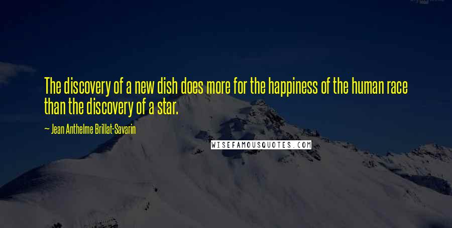 Jean Anthelme Brillat-Savarin Quotes: The discovery of a new dish does more for the happiness of the human race than the discovery of a star.