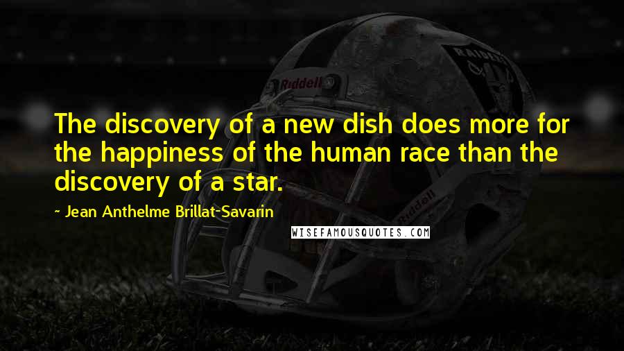 Jean Anthelme Brillat-Savarin Quotes: The discovery of a new dish does more for the happiness of the human race than the discovery of a star.