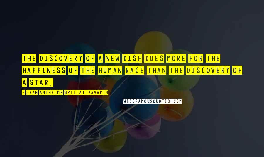 Jean Anthelme Brillat-Savarin Quotes: The discovery of a new dish does more for the happiness of the human race than the discovery of a star.