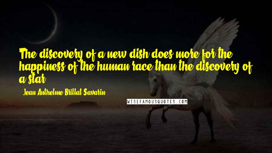 Jean Anthelme Brillat-Savarin Quotes: The discovery of a new dish does more for the happiness of the human race than the discovery of a star.