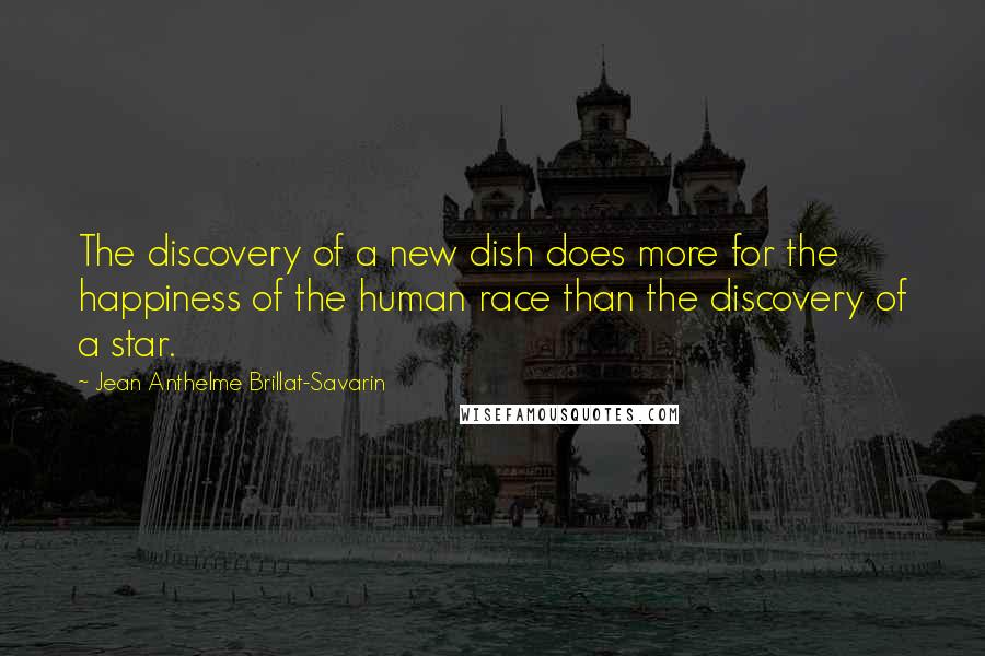 Jean Anthelme Brillat-Savarin Quotes: The discovery of a new dish does more for the happiness of the human race than the discovery of a star.