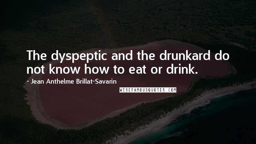 Jean Anthelme Brillat-Savarin Quotes: The dyspeptic and the drunkard do not know how to eat or drink.