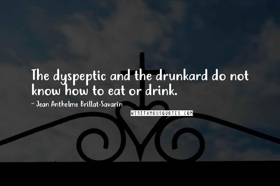 Jean Anthelme Brillat-Savarin Quotes: The dyspeptic and the drunkard do not know how to eat or drink.