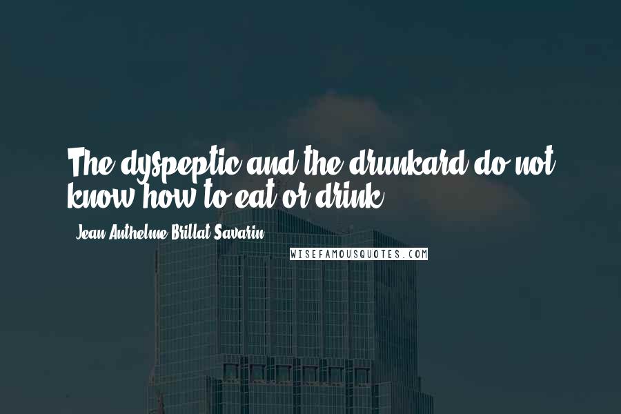 Jean Anthelme Brillat-Savarin Quotes: The dyspeptic and the drunkard do not know how to eat or drink.