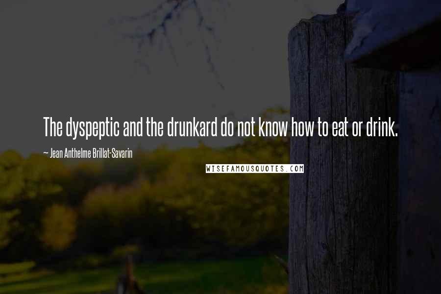 Jean Anthelme Brillat-Savarin Quotes: The dyspeptic and the drunkard do not know how to eat or drink.