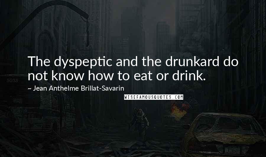 Jean Anthelme Brillat-Savarin Quotes: The dyspeptic and the drunkard do not know how to eat or drink.