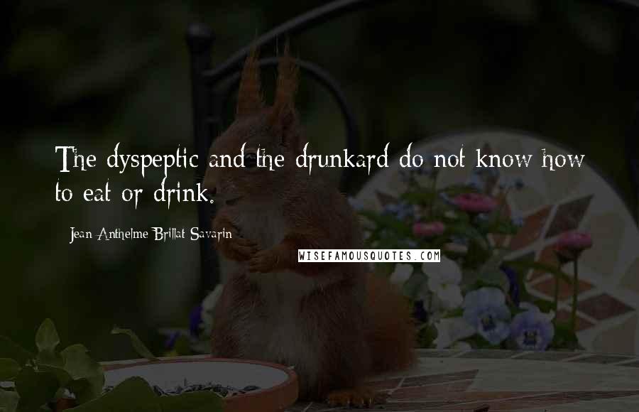 Jean Anthelme Brillat-Savarin Quotes: The dyspeptic and the drunkard do not know how to eat or drink.