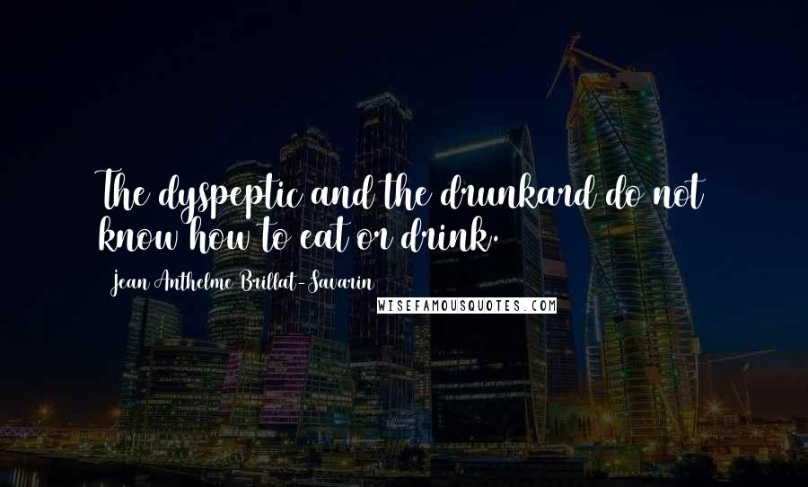 Jean Anthelme Brillat-Savarin Quotes: The dyspeptic and the drunkard do not know how to eat or drink.