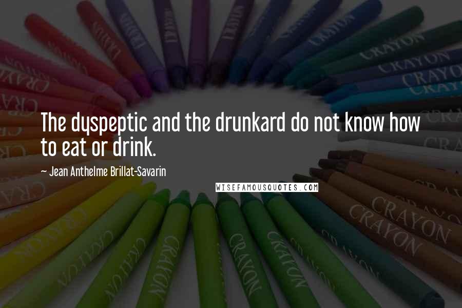 Jean Anthelme Brillat-Savarin Quotes: The dyspeptic and the drunkard do not know how to eat or drink.