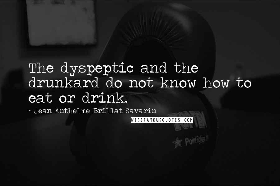 Jean Anthelme Brillat-Savarin Quotes: The dyspeptic and the drunkard do not know how to eat or drink.