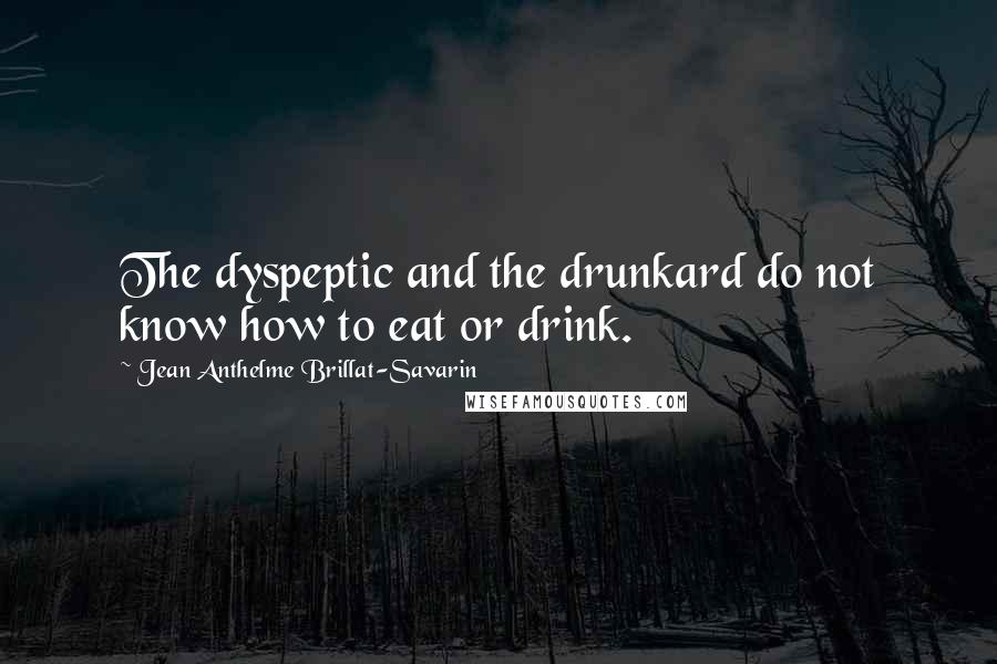 Jean Anthelme Brillat-Savarin Quotes: The dyspeptic and the drunkard do not know how to eat or drink.
