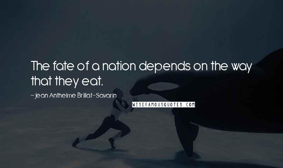 Jean Anthelme Brillat-Savarin Quotes: The fate of a nation depends on the way that they eat.